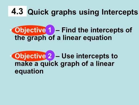 Quick graphs using Intercepts 4.3 Objective 1 – Find the intercepts of the graph of a linear equation Objective 2 – Use intercepts to make a quick graph.