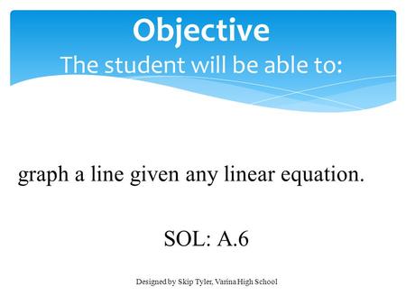 Objective The student will be able to: graph a line given any linear equation. SOL: A.6 Designed by Skip Tyler, Varina High School.