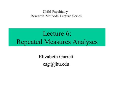 Lecture 6: Repeated Measures Analyses Elizabeth Garrett Child Psychiatry Research Methods Lecture Series.