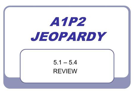 A1P2 JEOPARDY 5.1 – 5.4 REVIEW.