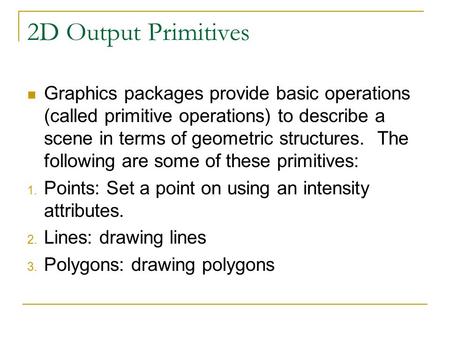 2D Output Primitives Graphics packages provide basic operations (called primitive operations) to describe a scene in terms of geometric structures. The.