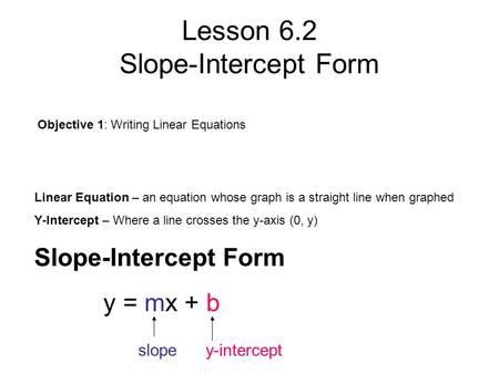 Lesson 6.2 Slope-Intercept Form Objective 1: Writing Linear Equations Linear Equation – an equation whose graph is a straight line when graphed Y-Intercept.
