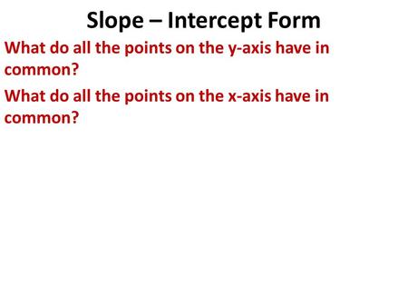 Slope – Intercept Form What do all the points on the y-axis have in common? What do all the points on the x-axis have in common?