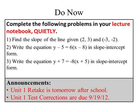 Complete the following problems in your lecture notebook, QUIETLY. 1) Find the slope of the line given (2, 3) and (-3, -2). 2) Write the equation y – 5.