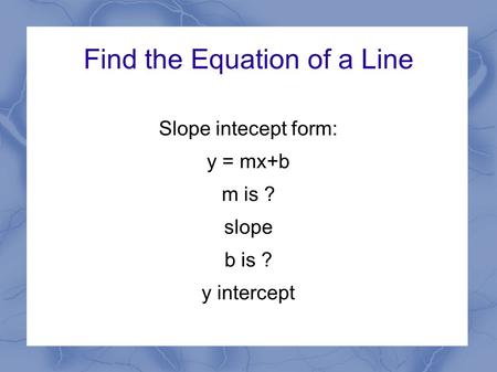 Find the Equation of a Line Slope intecept form: y = mx+b m is ? slope b is ? y intercept.