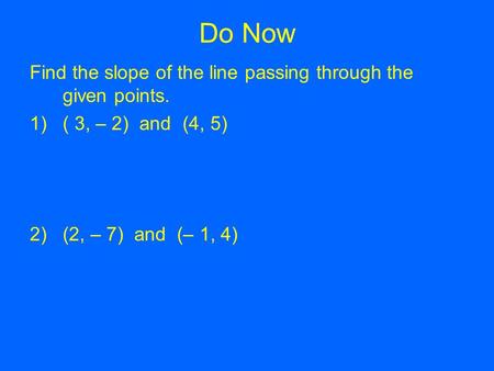 Do Now Find the slope of the line passing through the given points. 1)( 3, – 2) and (4, 5) 2)(2, – 7) and (– 1, 4)