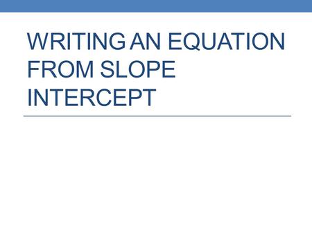 WRITING AN EQUATION FROM SLOPE INTERCEPT. Slope Intercept Form.