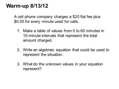 Warm-up 8/13/12 A cell phone company charges a $20 flat fee plus $0.05 for every minute used for calls. Make a table of values from 0 to 60 minutes in.