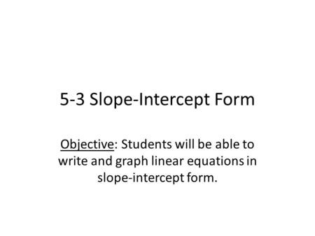 5-3 Slope-Intercept Form Objective: Students will be able to write and graph linear equations in slope-intercept form.