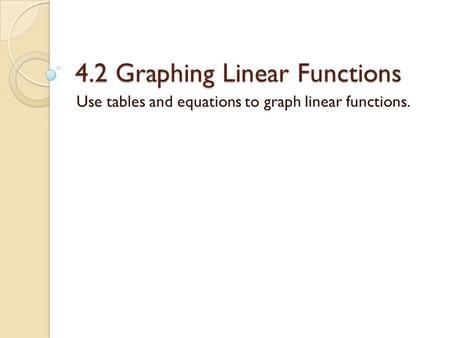 4.2 Graphing Linear Functions Use tables and equations to graph linear functions.