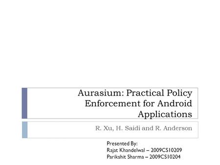 Aurasium: Practical Policy Enforcement for Android Applications R. Xu, H. Saidi and R. Anderson Presented By: Rajat Khandelwal – 2009CS10209 Parikshit.