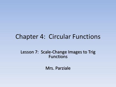 Chapter 4: Circular Functions Lesson 7: Scale-Change Images to Trig Functions Mrs. Parziale.