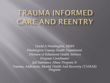 David A Washington, MSW Washington County Health Department Division of Behavioral Health Services Program Coordinator Jail Substance Abuse Program & Trauma,