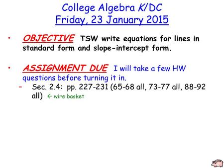 College Algebra K/DC Friday, 23 January 2015 OBJECTIVE TSW write equations for lines in standard form and slope-intercept form. ASSIGNMENT DUE I will take.