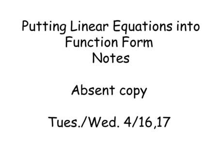 Putting Linear Equations into Function Form Notes Absent copy Tues./Wed. 4/16,17.