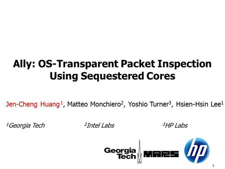 1 Ally: OS-Transparent Packet Inspection Using Sequestered Cores Jen-Cheng Huang 1, Matteo Monchiero 2, Yoshio Turner 3, Hsien-Hsin Lee 1 1 Georgia Tech.