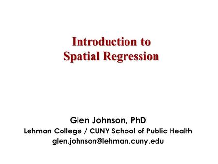 Introduction to Spatial Regression Glen Johnson, PhD Lehman College / CUNY School of Public Health