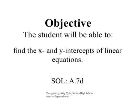 Objective The student will be able to: find the x- and y-intercepts of linear equations. SOL: A.7d Designed by Skip Tyler, Varina High School used with.