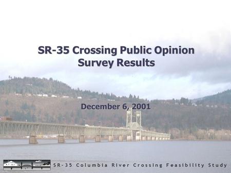 S R – 3 5 C o l u m b i a R i v e r C r o s s I n g F e a s i b i l i t y S t u d y SR-35 Crossing Public Opinion Survey Results December 6, 2001.