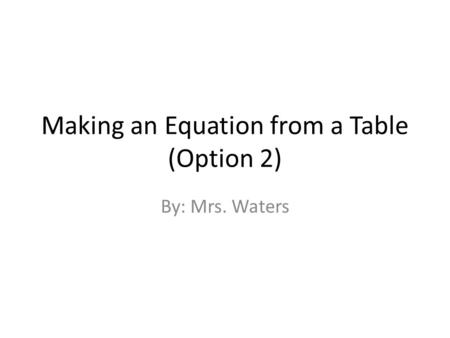 Making an Equation from a Table (Option 2) By: Mrs. Waters.