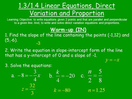 1.3/1.4 Linear Equations, Direct Variation and Proportion Warm-up (IN) Learning Objective: to write equations given 2 points and that are parallel and.