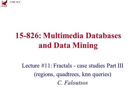 CMU SCS 15-826: Multimedia Databases and Data Mining Lecture #11: Fractals - case studies Part III (regions, quadtrees, knn queries) C. Faloutsos.