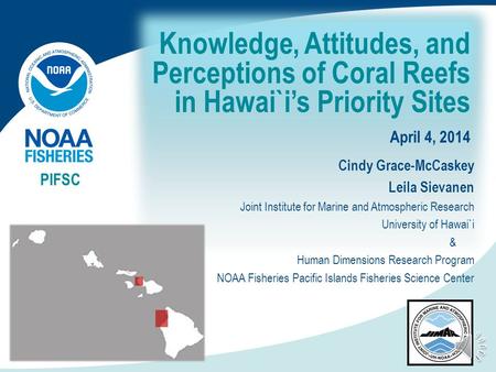 Knowledge, Attitudes, and Perceptions of Coral Reefs in Hawai`i’s Priority Sites April 4, 2014 PIFSC Cindy Grace-McCaskey Leila Sievanen Joint Institute.
