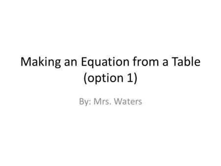 Making an Equation from a Table (option 1) By: Mrs. Waters.