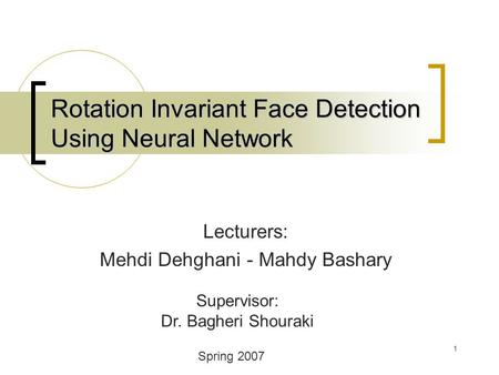 1 Rotation Invariant Face Detection Using Neural Network Lecturers: Mehdi Dehghani - Mahdy Bashary Supervisor: Dr. Bagheri Shouraki Spring 2007.