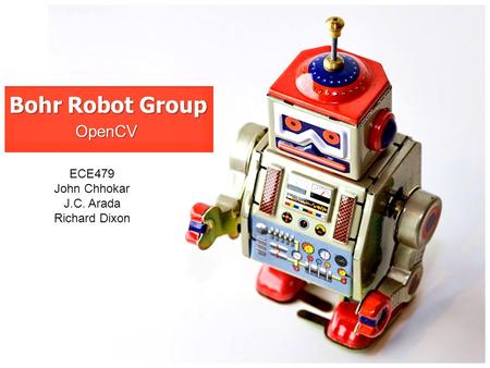 Bohr Robot Group OpenCV ECE479 John Chhokar J.C. Arada Richard Dixon.