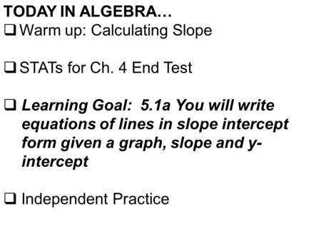 TODAY IN ALGEBRA…  Warm up: Calculating Slope  STATs for Ch. 4 End Test  Learning Goal: 5.1a You will write equations of lines in slope intercept form.
