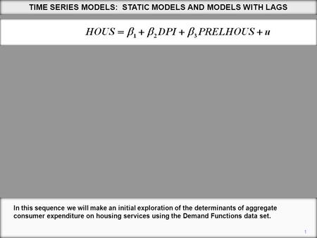 1 TIME SERIES MODELS: STATIC MODELS AND MODELS WITH LAGS In this sequence we will make an initial exploration of the determinants of aggregate consumer.