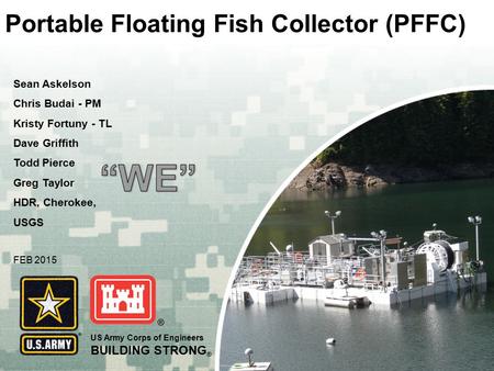 US Army Corps of Engineers BUILDING STRONG ® Portable Floating Fish Collector (PFFC) Sean Askelson Chris Budai - PM Kristy Fortuny - TL Dave Griffith Todd.