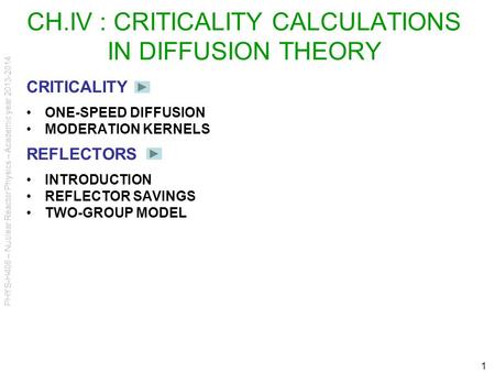 PHYS-H406 – Nuclear Reactor Physics – Academic year 2013-2014 1 CH.IV : CRITICALITY CALCULATIONS IN DIFFUSION THEORY CRITICALITY ONE-SPEED DIFFUSION MODERATION.