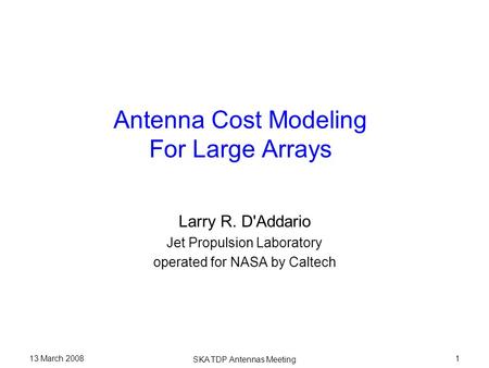 13 March 2008 SKA TDP Antennas Meeting 1 Antenna Cost Modeling For Large Arrays Larry R. D'Addario Jet Propulsion Laboratory operated for NASA by Caltech.
