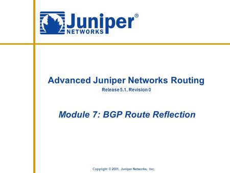 Release 5.1, Revision 0 Copyright © 2001, Juniper Networks, Inc. Advanced Juniper Networks Routing Module 7: BGP Route Reflection.