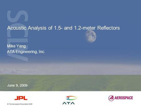 © The Aerospace Corporation 2009 Acoustic Analysis of 1.5- and 1.2-meter Reflectors Mike Yang ATA Engineering, Inc. June 9, 2009.