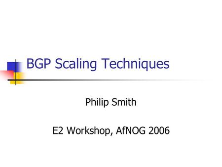 BGP Scaling Techniques Philip Smith E2 Workshop, AfNOG 2006.