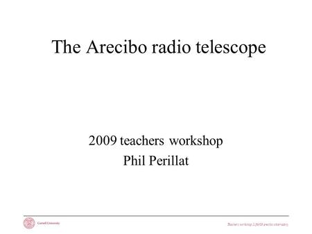 Teachers workshop 21feb09 arecibo observatory The Arecibo radio telescope 2009 teachers workshop Phil Perillat.