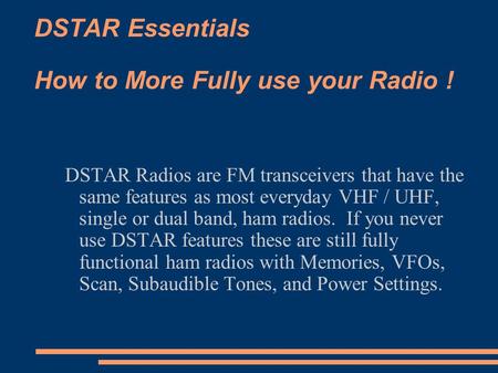 DSTAR Essentials How to More Fully use your Radio ! DSTAR Radios are FM transceivers that have the same features as most everyday VHF / UHF, single or.