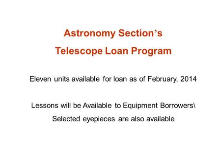 Astronomy Section ’ s Telescope Loan Program Eleven units available for loan as of February, 2014 Lessons will be Available to Equipment Borrowers\ Selected.