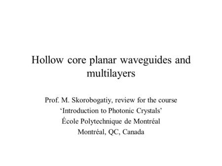 Hollow core planar waveguides and multilayers Prof. M. Skorobogatiy, review for the course ‘Introduction to Photonic Crystals’ École Polytechnique de Montréal.