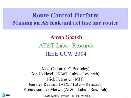 1 Route Control Platform – IEEE CCW 2004 Route Control Platform Making an AS look and act like one router Aman Shaikh AT&T Labs - Research IEEE CCW 2004.