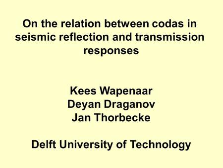 On the relation between codas in seismic reflection and transmission responses Kees Wapenaar Deyan Draganov Jan Thorbecke Delft University of Technology.