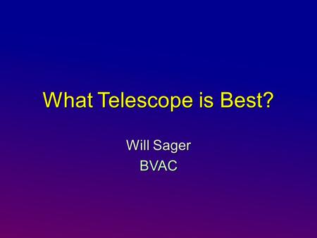 What Telescope is Best? Will Sager BVAC. Six Things I Think I Think About Scopes There is no perfect scope – different types have different strengthsThere.