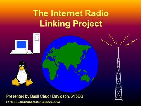 1 The Internet Radio Linking Project Presented by Basil Chuck Davidson, 6Y5DB For IEEE Jamaica Section, August 20, 2003.