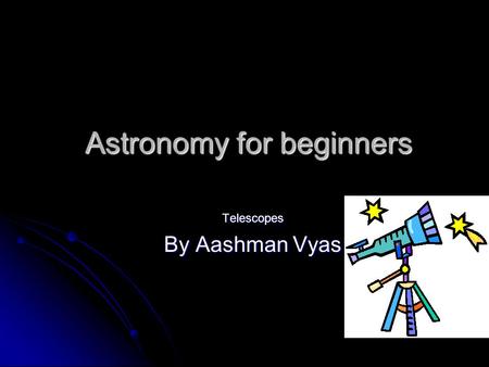 Astronomy for beginners Telescopes By Aashman Vyas.