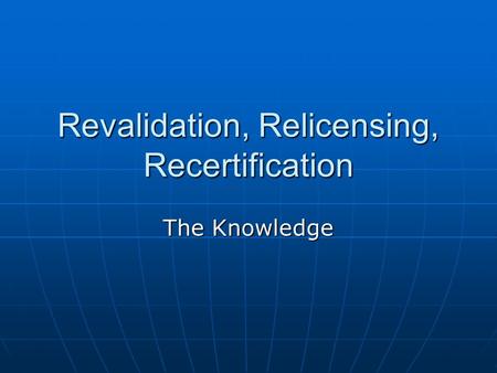 Revalidation, Relicensing, Recertification The Knowledge.