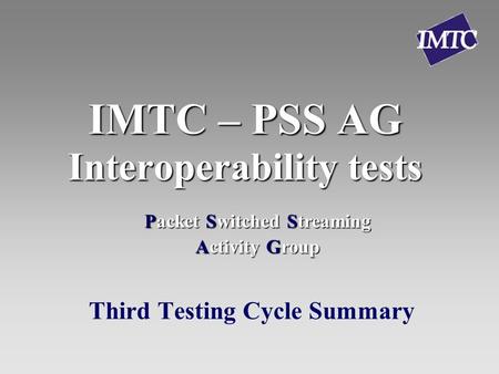 IMTC – PSS AG Interoperability tests Third Testing Cycle Summary Packet Switched Streaming Activity Group.