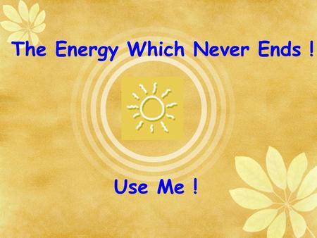 Use Me ! The Energy Which Never Ends !. Energy Crisis is the one of the major issues which influence our lifestyle. Its not pertaining to a particular.